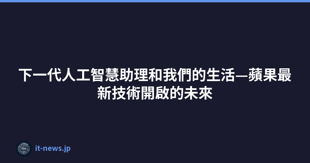 Featured image of post 下一代人工智慧助理和我們的生活—蘋果最新技術開啟的未來