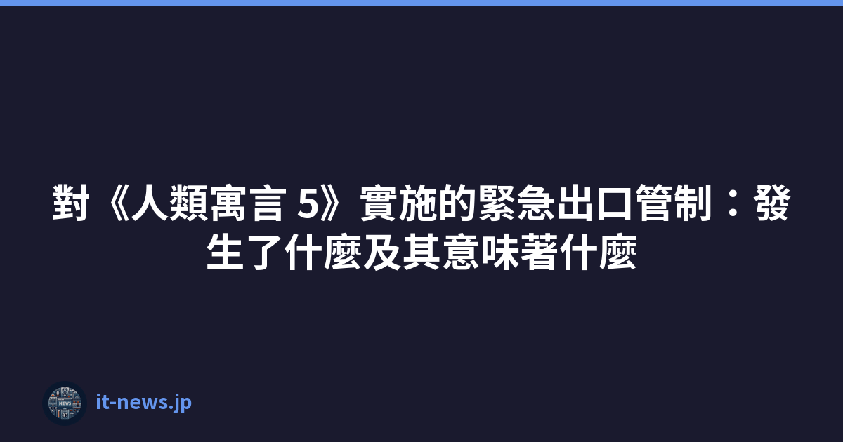 對《人類寓言 5》實施的緊急出口管制：發生了什麼及其意味著什麼