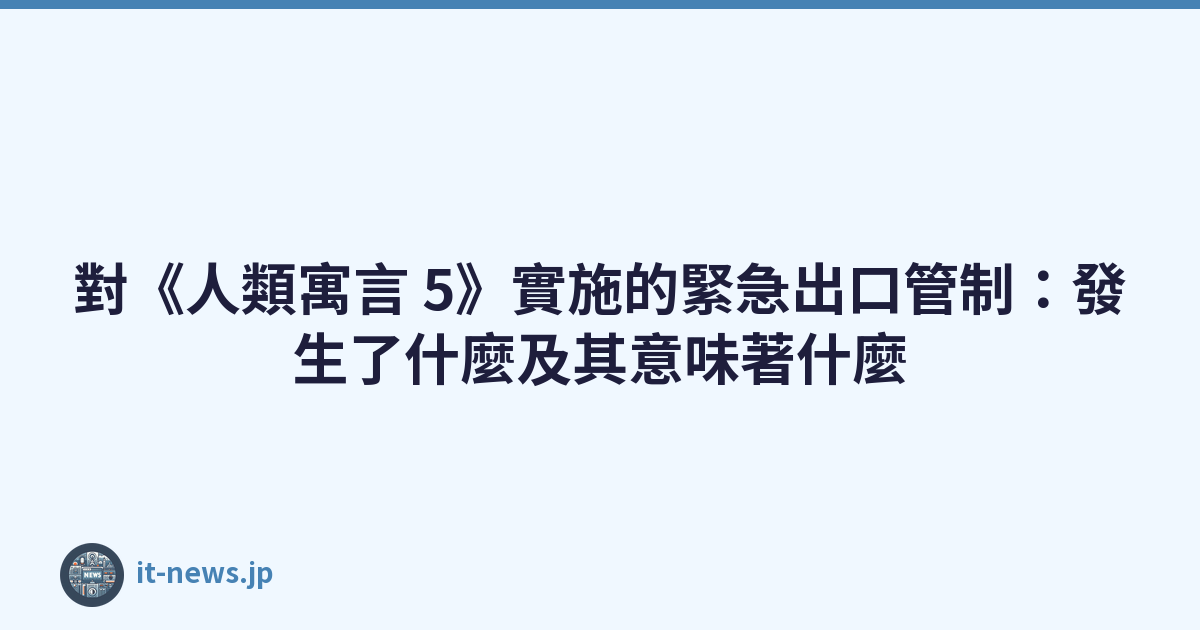 對《人類寓言 5》實施的緊急出口管制：發生了什麼及其意味著什麼