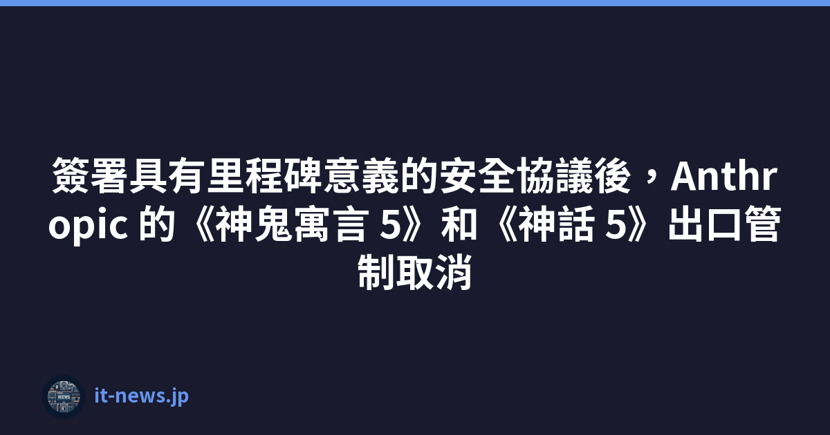 簽署具有里程碑意義的安全協議後，Anthropic 的《神鬼寓言 5》和《神話 5》出口管制取消