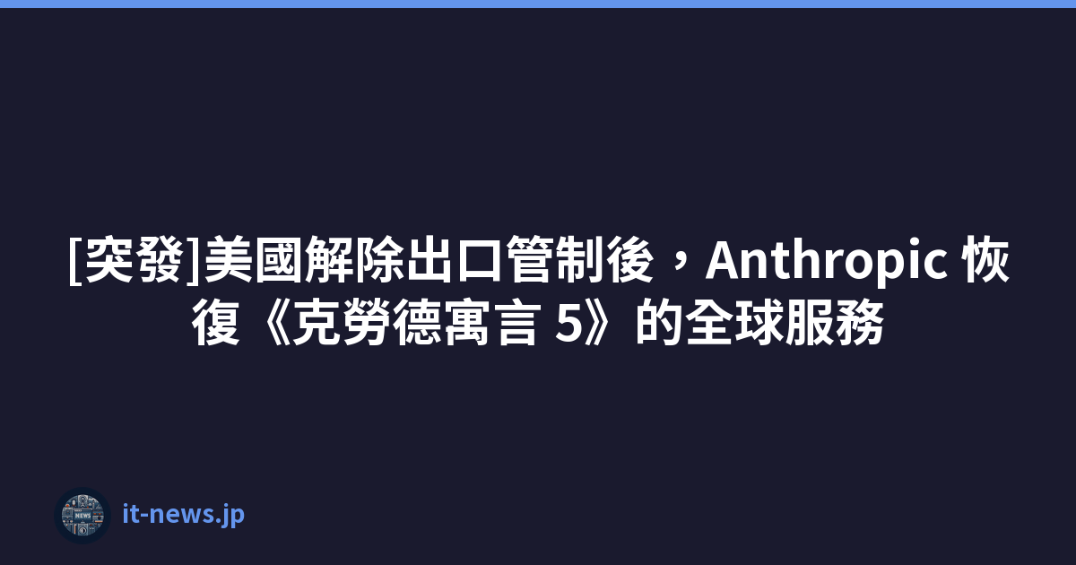 [突發]美國解除出口管制後，Anthropic 恢復《克勞德寓言 5》的全球服務