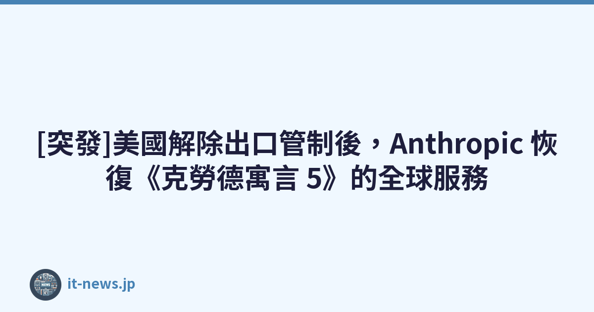 [突發]美國解除出口管制後，Anthropic 恢復《克勞德寓言 5》的全球服務