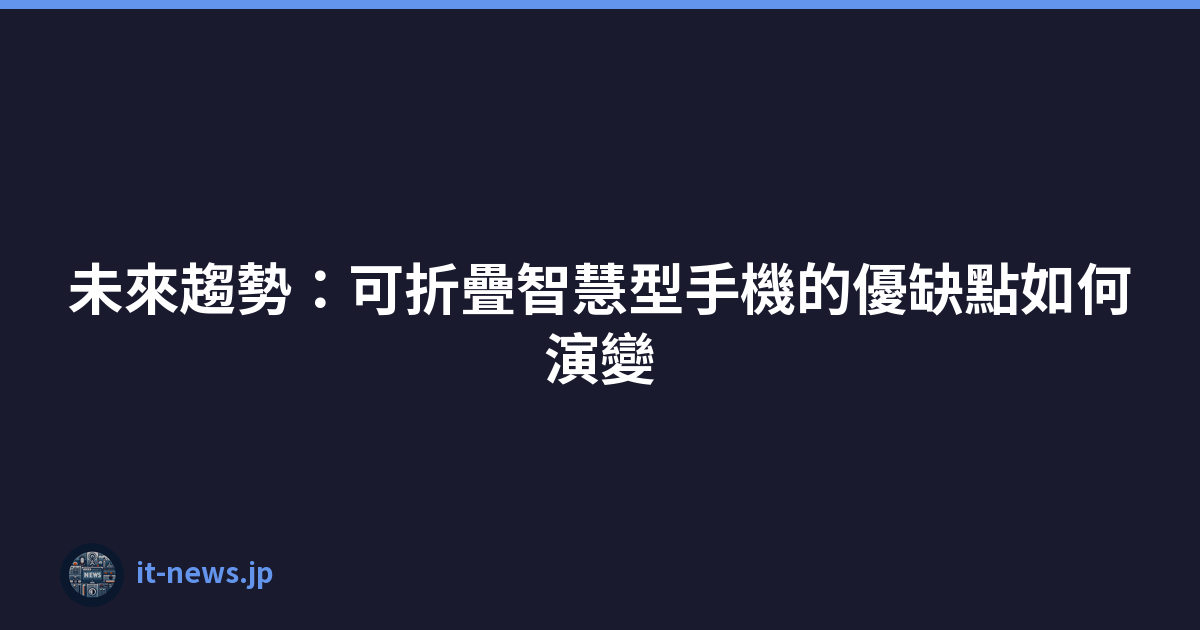 未來趨勢：可折疊智慧型手機的優缺點如何演變