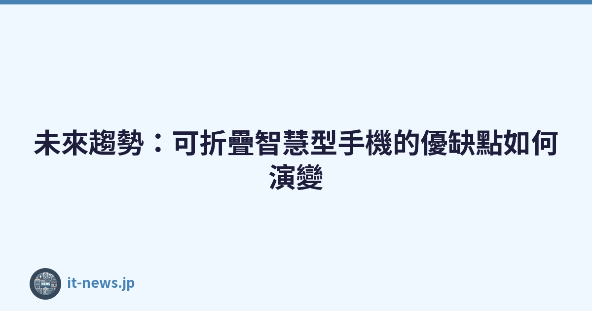 未來趨勢：可折疊智慧型手機的優缺點如何演變