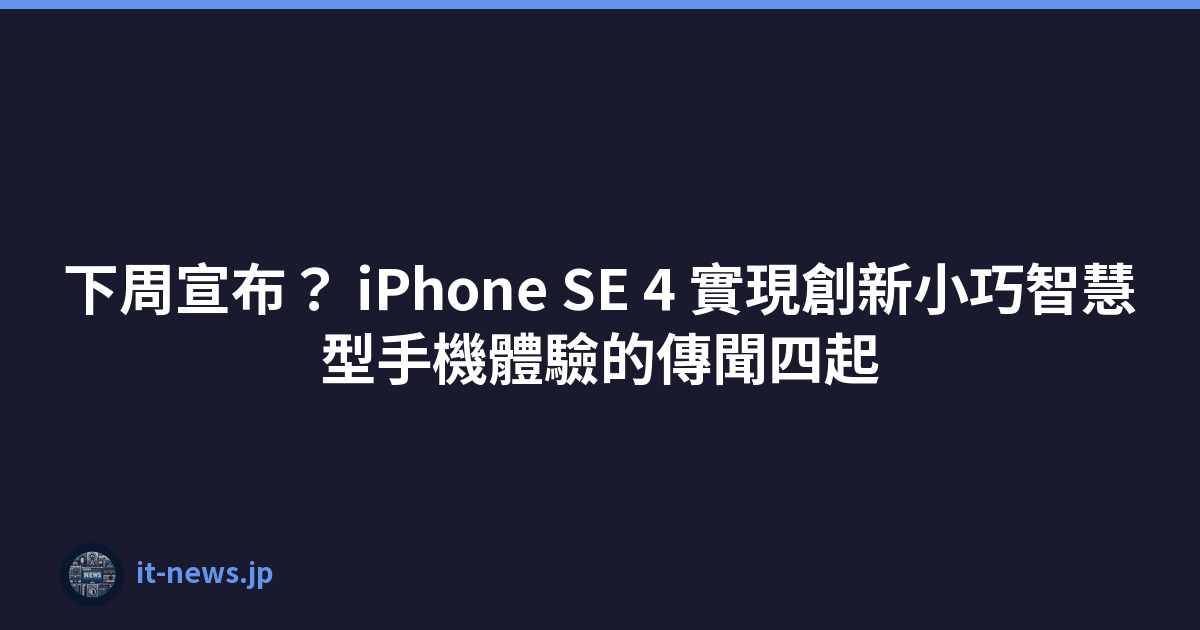 下周宣布？ iPhone SE 4 實現創新小巧智慧型手機體驗的傳聞四起