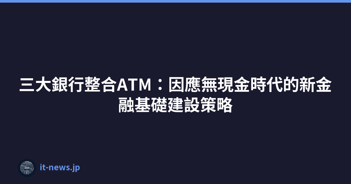 三大銀行整合ATM：因應無現金時代的新金融基礎建設策略