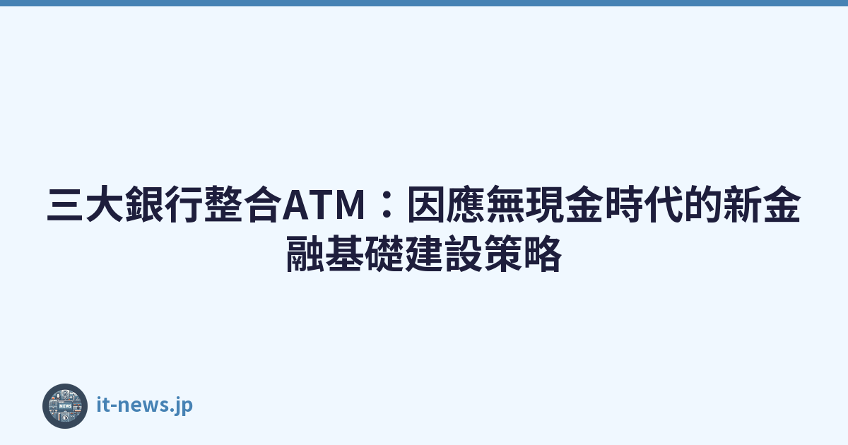 三大銀行整合ATM：因應無現金時代的新金融基礎建設策略