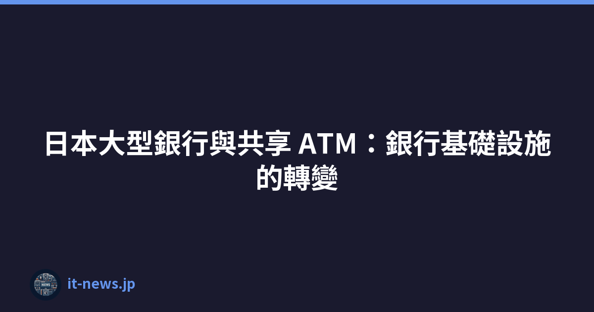 Featured image of post 日本大型銀行與共享 ATM：銀行基礎設施的轉變