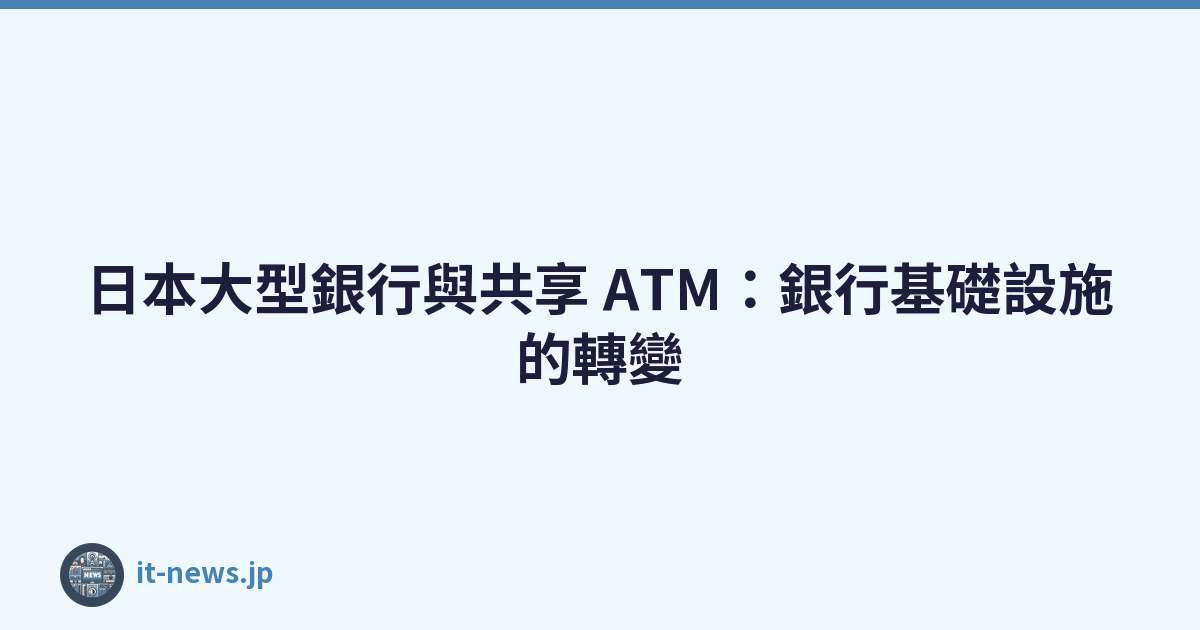 Featured image of post 日本大型銀行與共享 ATM：銀行基礎設施的轉變