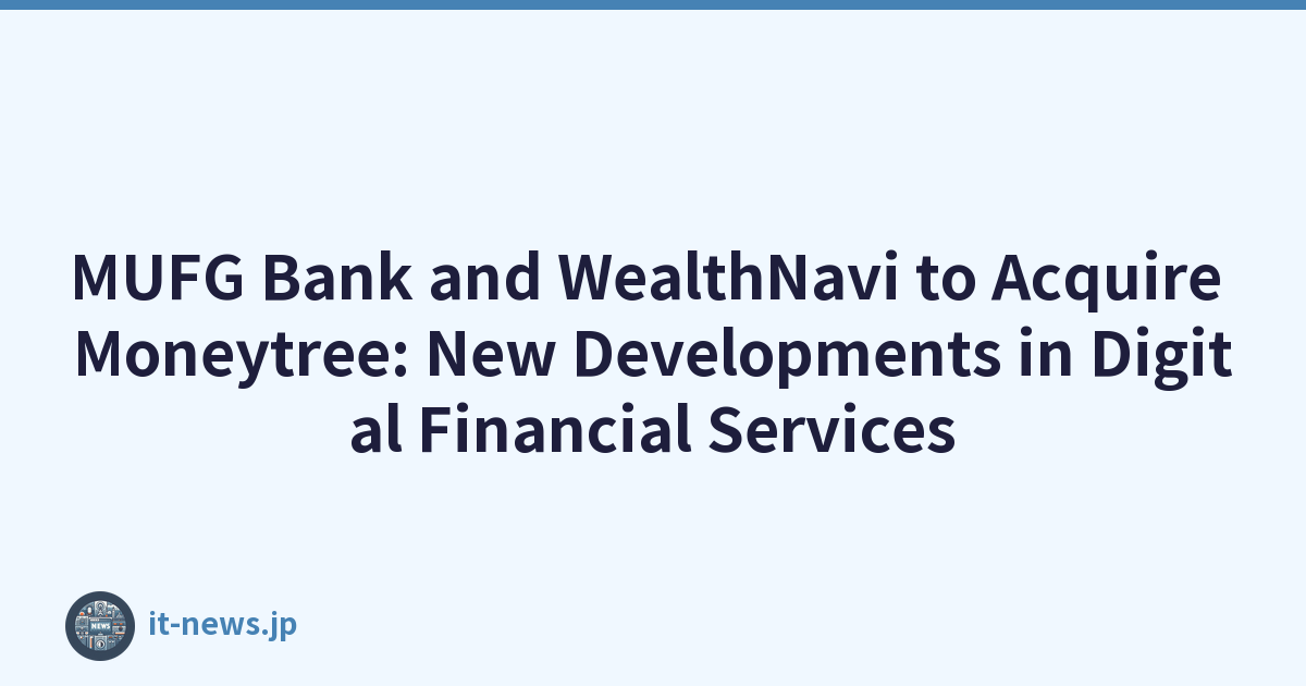 MUFG Bank and WealthNavi to Acquire Moneytree: New Developments in Digital Financial Services