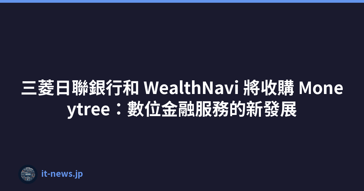三菱日聯銀行和 WealthNavi 將收購 Moneytree：數位金融服務的新發展