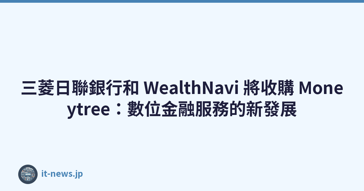 三菱日聯銀行和 WealthNavi 將收購 Moneytree：數位金融服務的新發展
