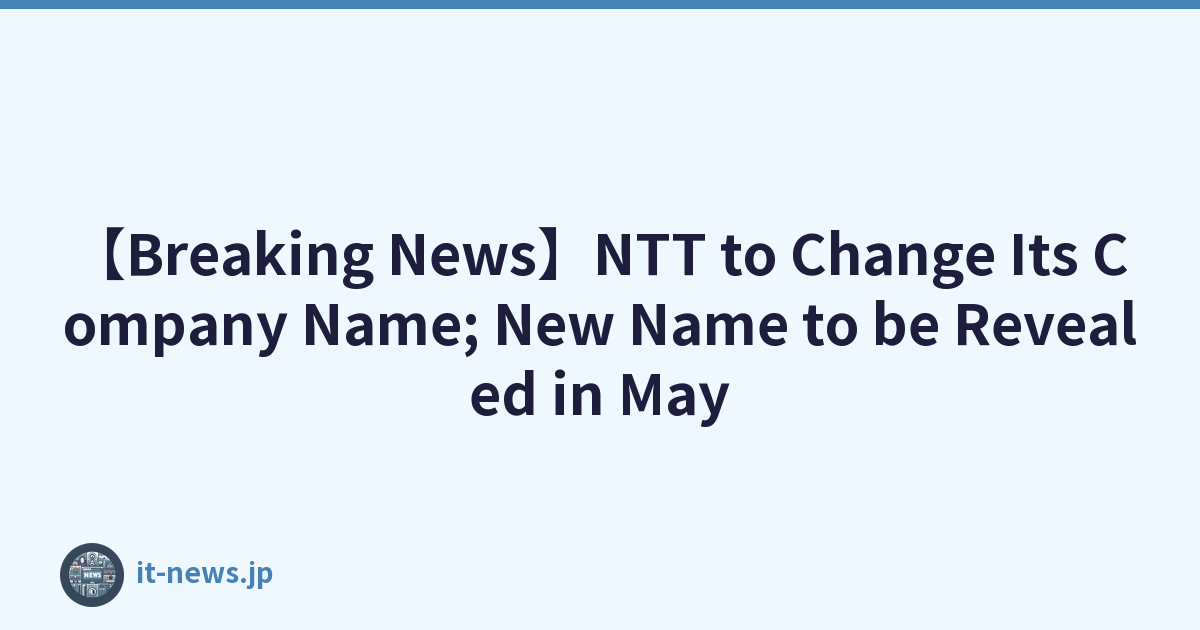 【Breaking News】NTT to Change Its Company Name; New Name to be Revealed in May