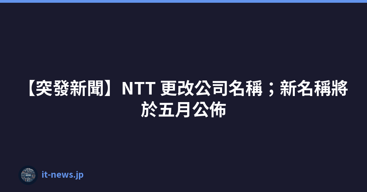 【突發新聞】NTT 更改公司名稱；新名稱將於五月公佈
