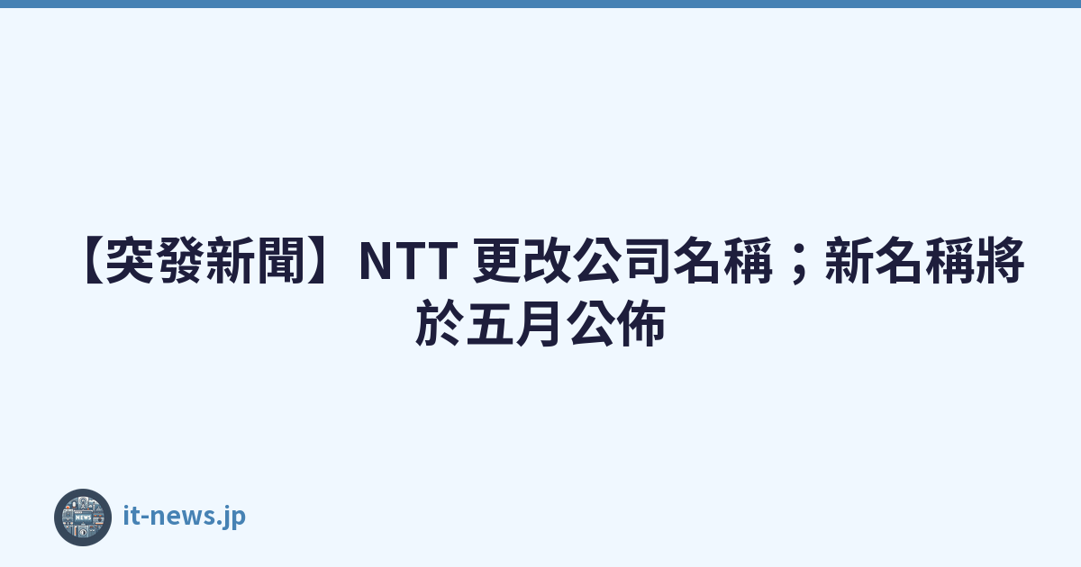 【突發新聞】NTT 更改公司名稱；新名稱將於五月公佈