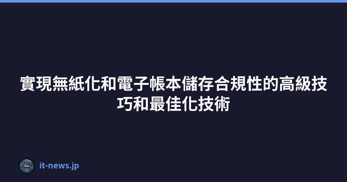 Featured image of post 實現無紙化和電子帳本儲存合規性的高級技巧和最佳化技術