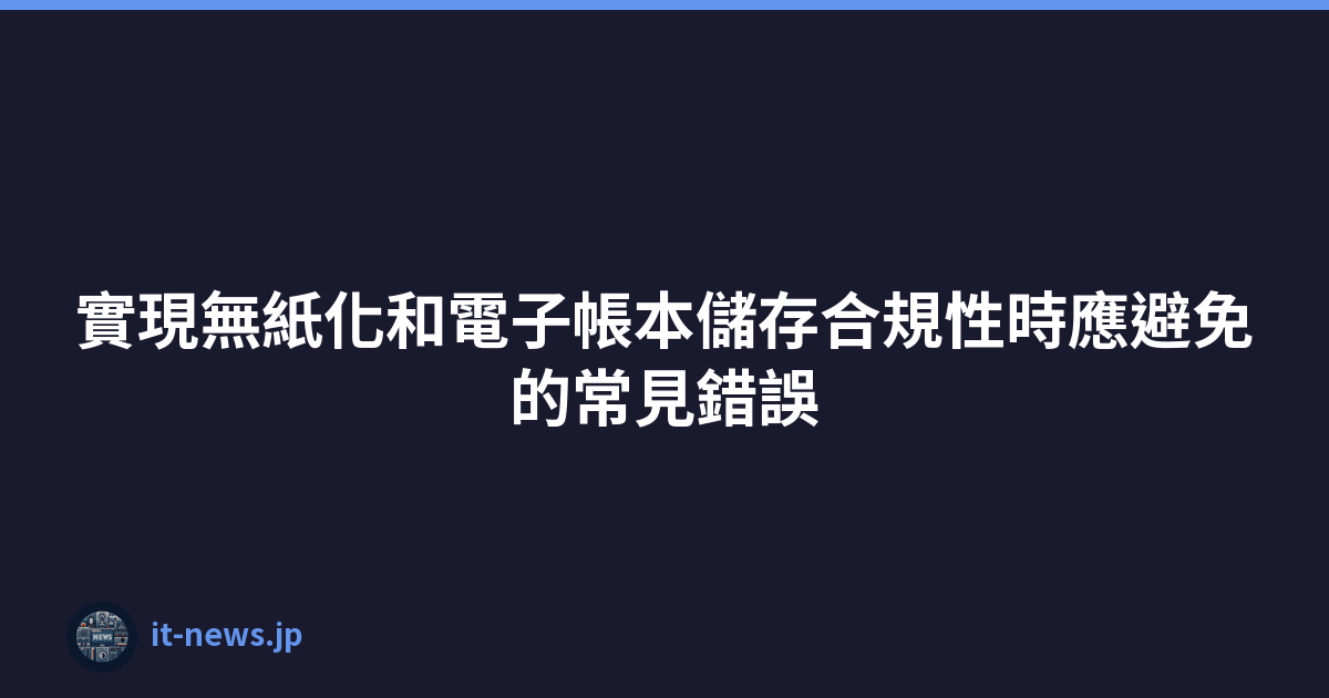 Featured image of post 實現無紙化和電子帳本儲存合規性時應避免的常見錯誤