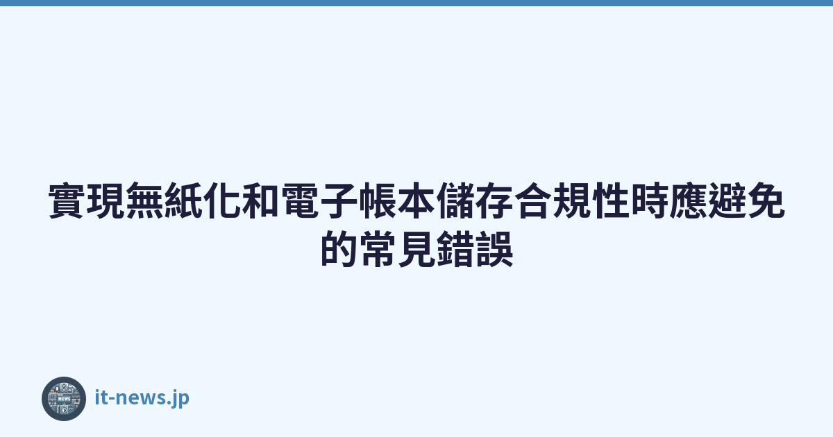 Featured image of post 實現無紙化和電子帳本儲存合規性時應避免的常見錯誤