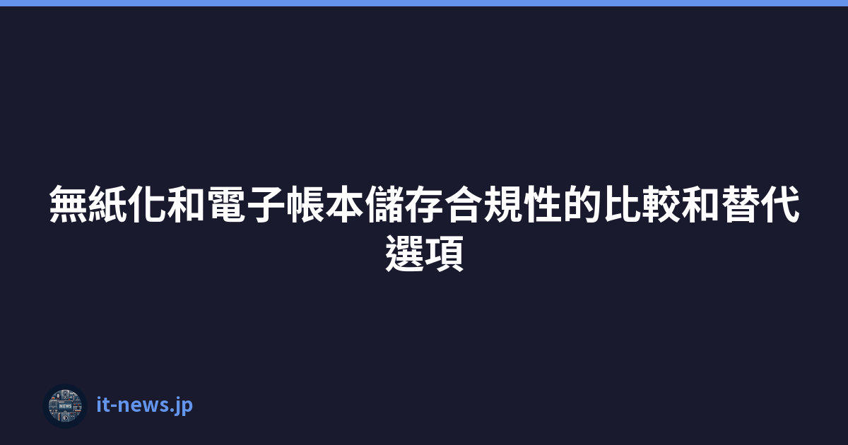 無紙化和電子帳本儲存合規性的比較和替代選項