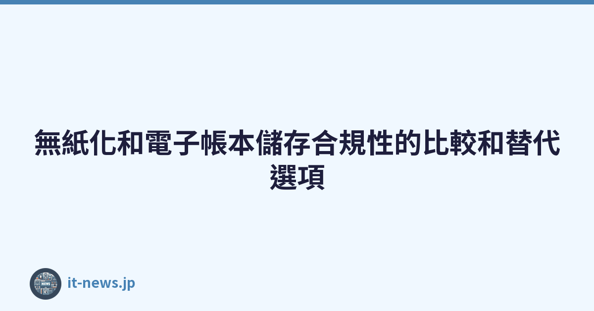 無紙化和電子帳本儲存合規性的比較和替代選項