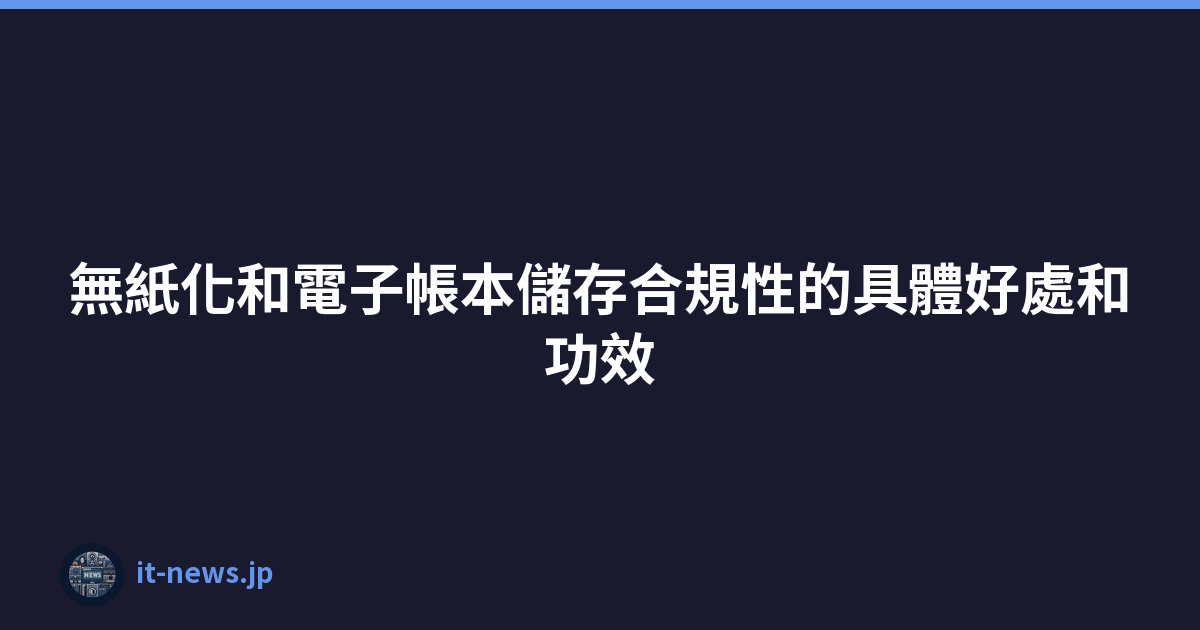 Featured image of post 無紙化和電子帳本儲存合規性的具體好處和功效