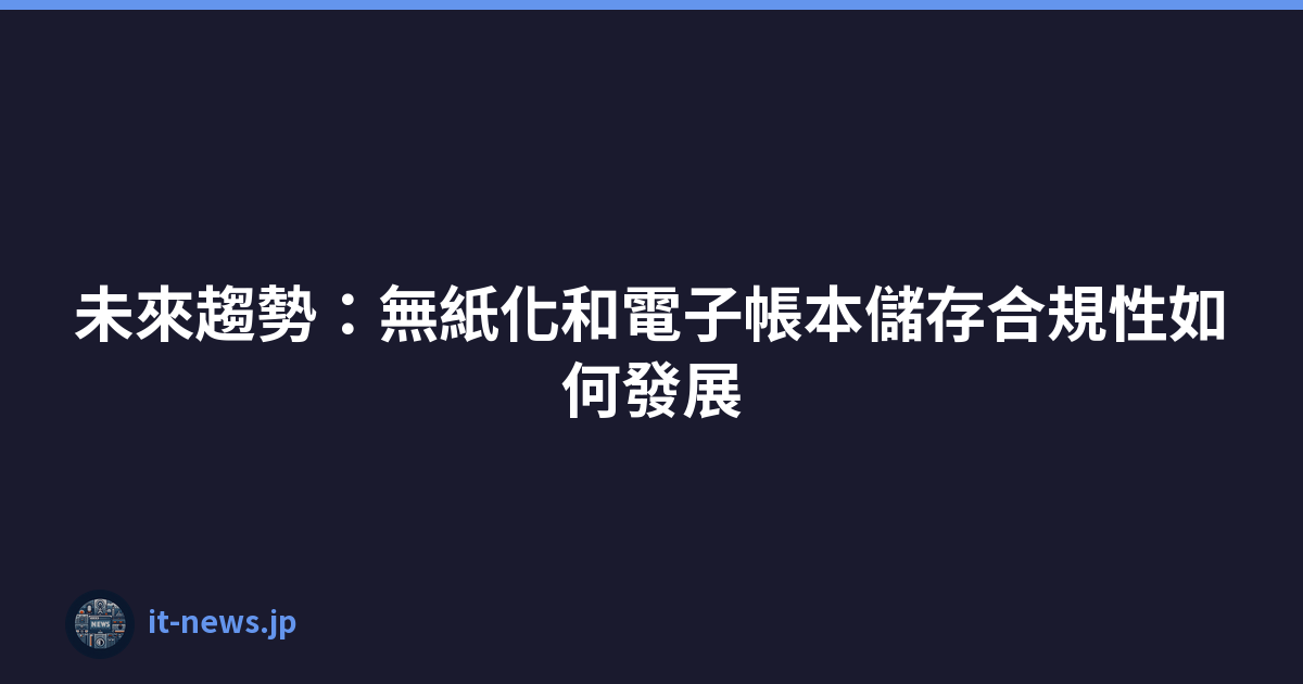 未來趨勢：無紙化和電子帳本儲存合規性如何發展