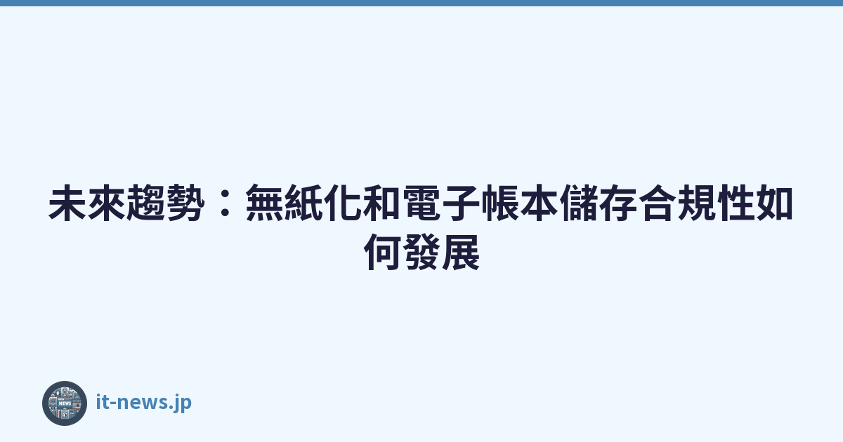 未來趨勢：無紙化和電子帳本儲存合規性如何發展