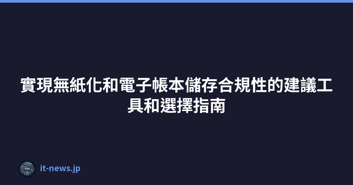 Featured image of post 實現無紙化和電子帳本儲存合規性的建議工具和選擇指南