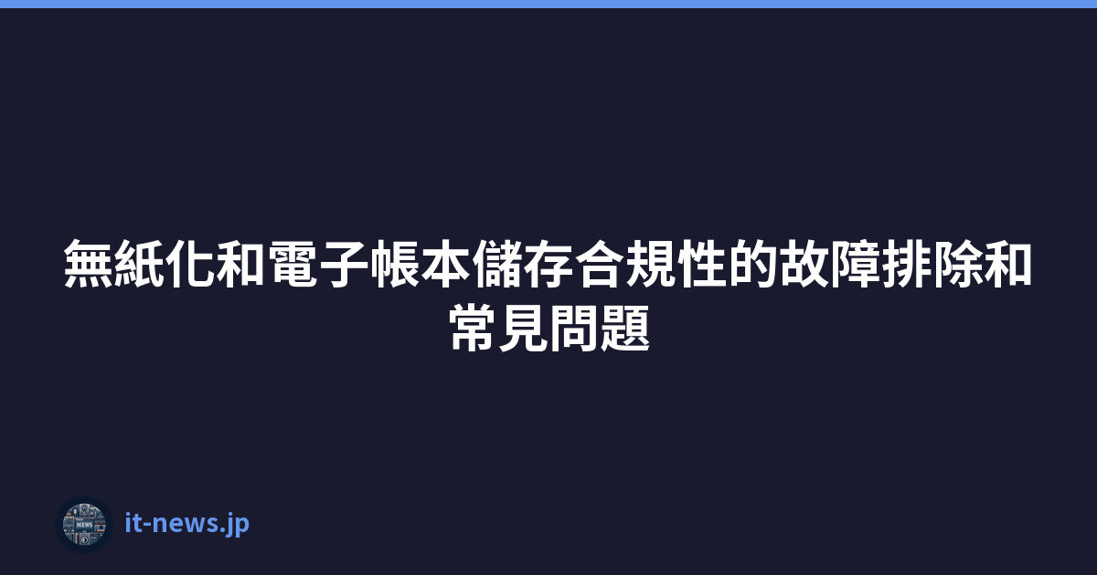 Featured image of post 無紙化和電子帳本儲存合規性的故障排除和常見問題