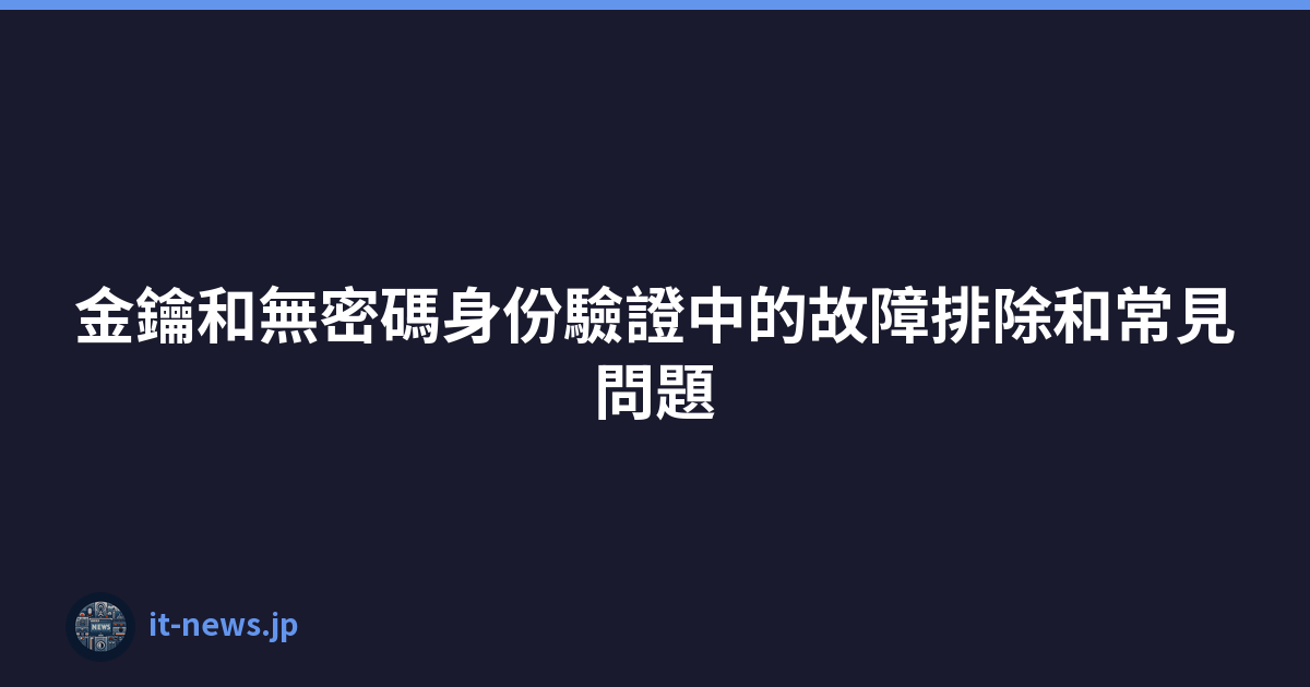Featured image of post 金鑰和無密碼身份驗證中的故障排除和常見問題