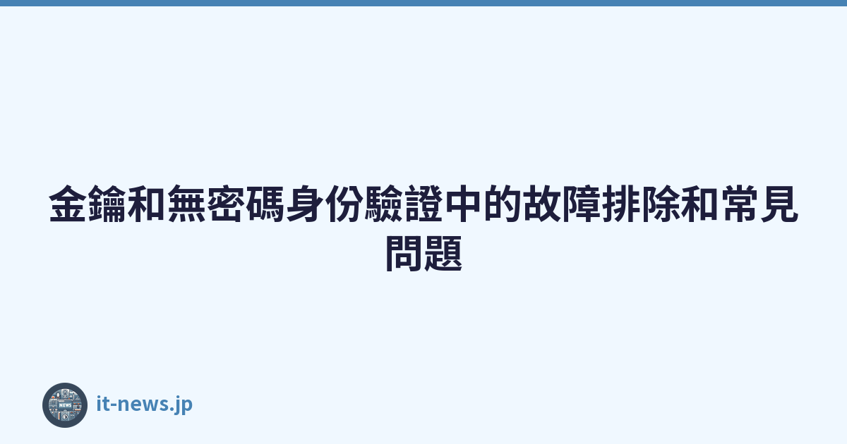 Featured image of post 金鑰和無密碼身份驗證中的故障排除和常見問題
