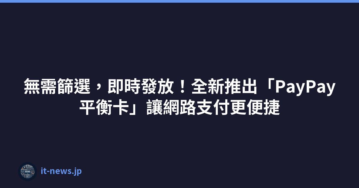 無需篩選，即時發放！全新推出「PayPay平衡卡」讓網路支付更便捷