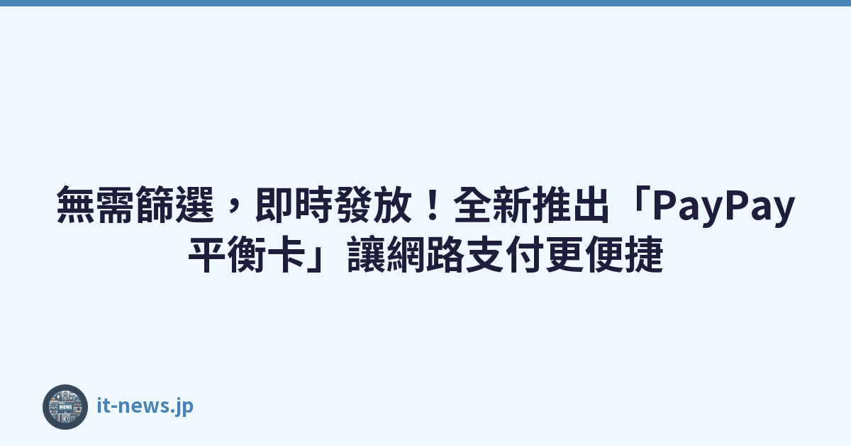 無需篩選，即時發放！全新推出「PayPay平衡卡」讓網路支付更便捷