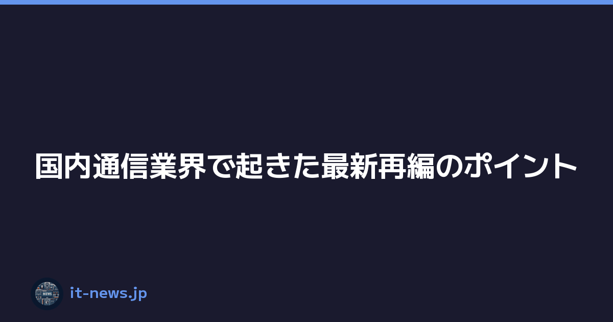 Featured image of post 国内通信業界で起きた最新再編のポイント