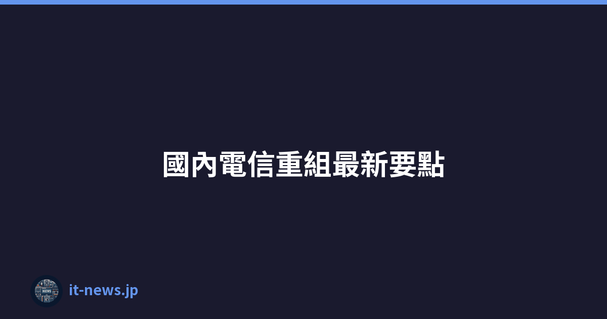 Featured image of post 國內電信重組最新要點