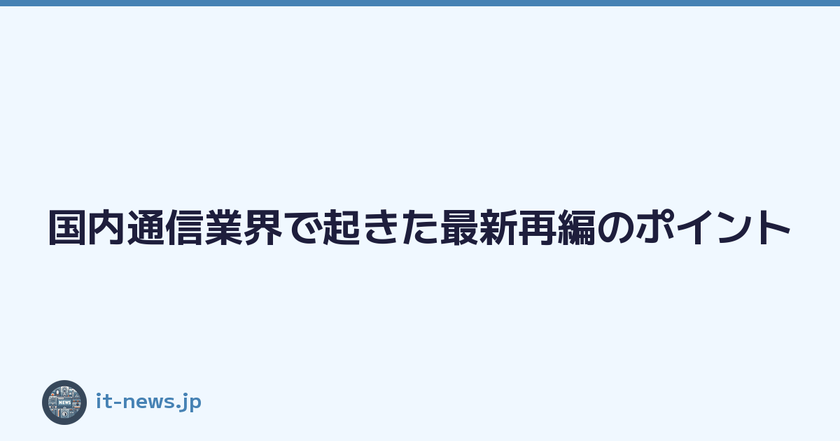 Featured image of post 国内通信業界で起きた最新再編のポイント