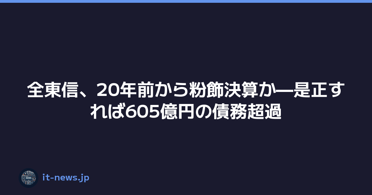 Featured image of post 全東信、20年前から粉飾決算か—是正すれば605億円の債務超過