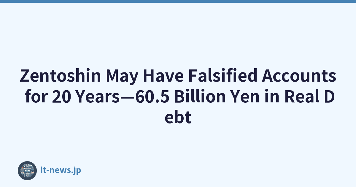 Zentoshin May Have Falsified Accounts for 20 Years—60.5 Billion Yen in Real Debt