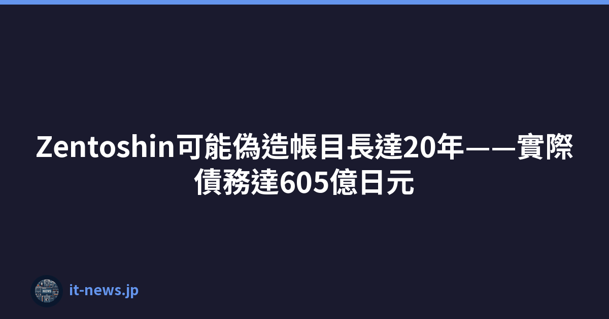 Zentoshin可能偽造帳目長達20年——實際債務達605億日元