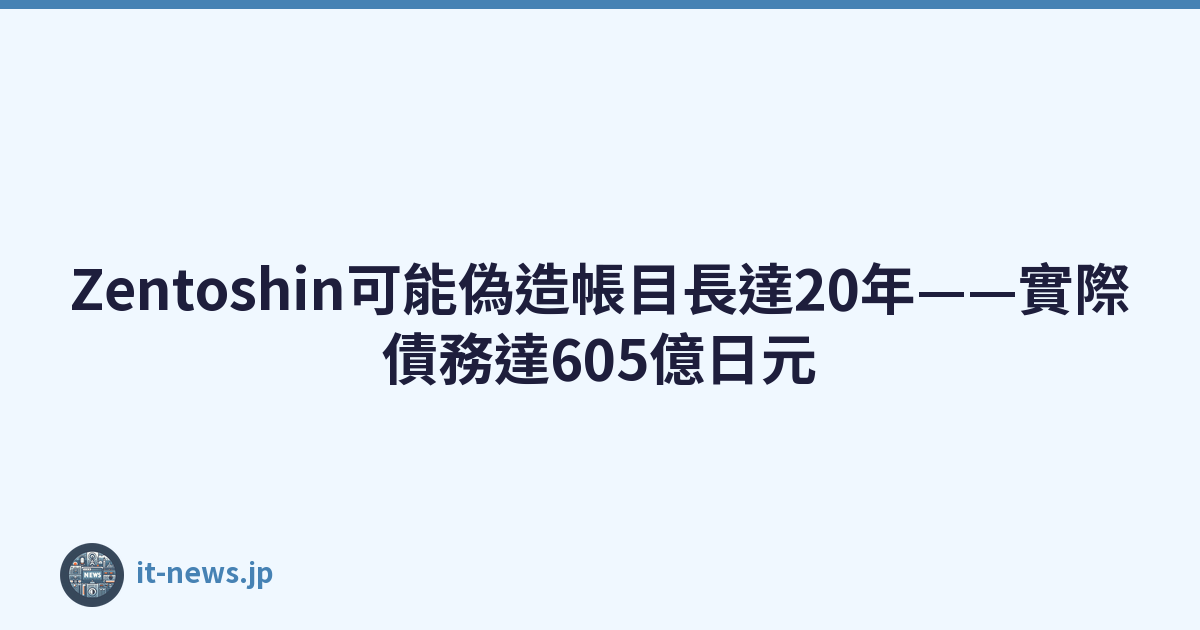 Zentoshin可能偽造帳目長達20年——實際債務達605億日元