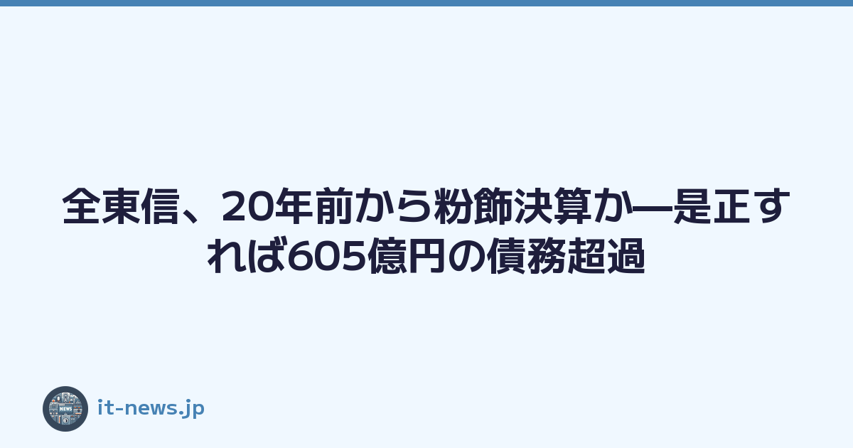 Featured image of post 全東信、20年前から粉飾決算か—是正すれば605億円の債務超過